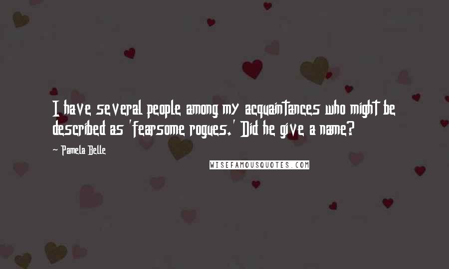 Pamela Belle Quotes: I have several people among my acquaintances who might be described as 'fearsome rogues.' Did he give a name?