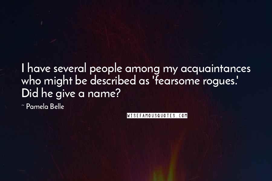 Pamela Belle Quotes: I have several people among my acquaintances who might be described as 'fearsome rogues.' Did he give a name?