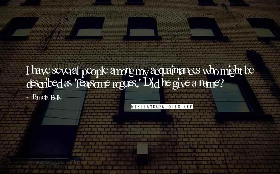 Pamela Belle Quotes: I have several people among my acquaintances who might be described as 'fearsome rogues.' Did he give a name?