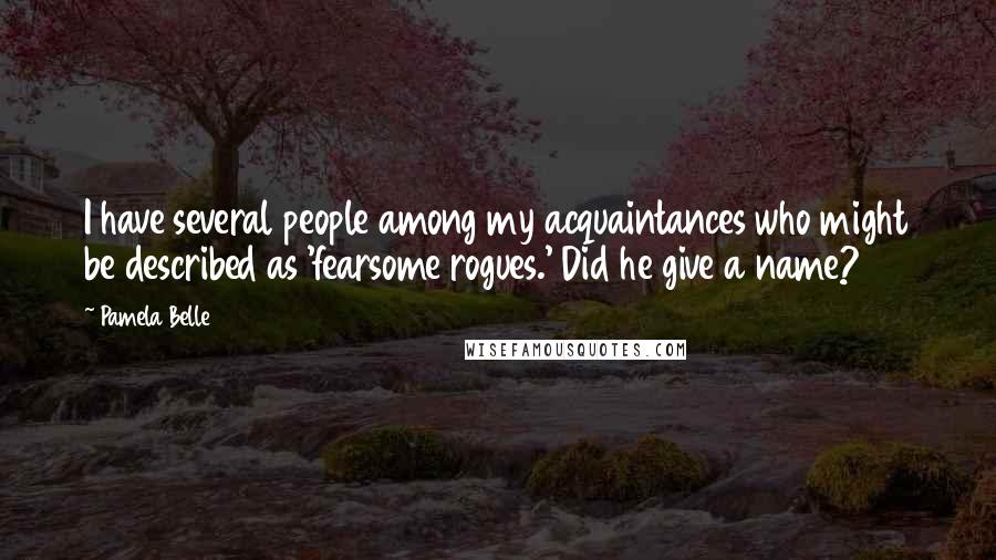 Pamela Belle Quotes: I have several people among my acquaintances who might be described as 'fearsome rogues.' Did he give a name?