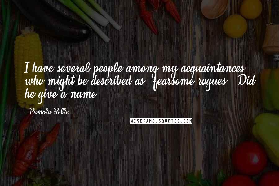 Pamela Belle Quotes: I have several people among my acquaintances who might be described as 'fearsome rogues.' Did he give a name?