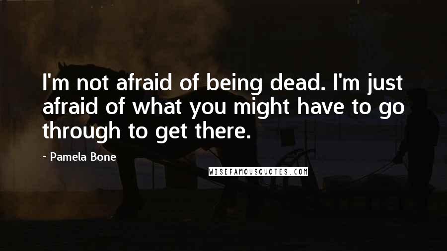 Pamela Bone Quotes: I'm not afraid of being dead. I'm just afraid of what you might have to go through to get there.