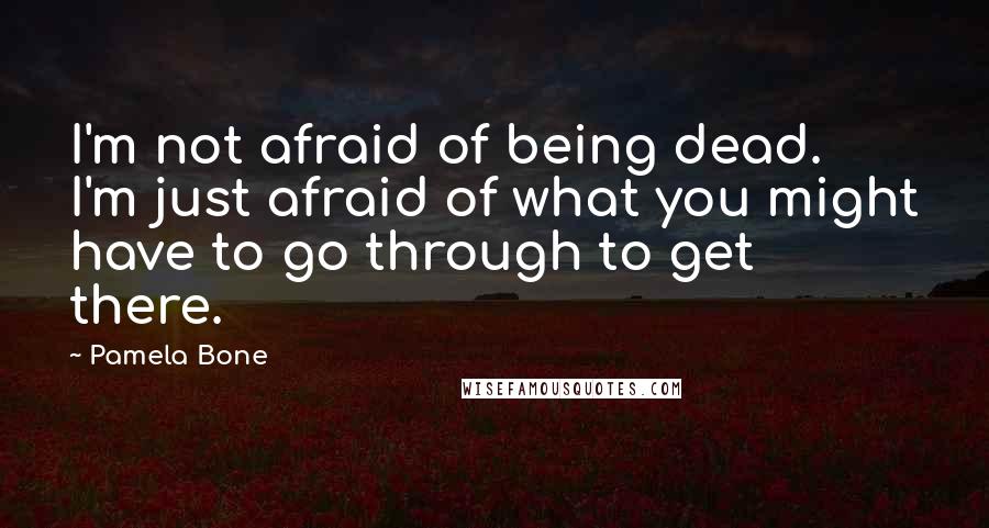 Pamela Bone Quotes: I'm not afraid of being dead. I'm just afraid of what you might have to go through to get there.