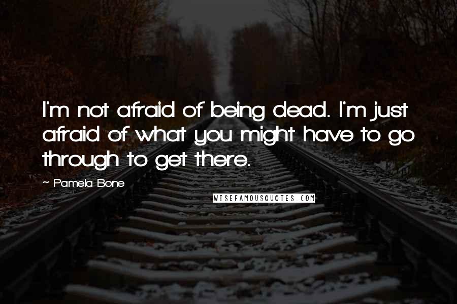 Pamela Bone Quotes: I'm not afraid of being dead. I'm just afraid of what you might have to go through to get there.