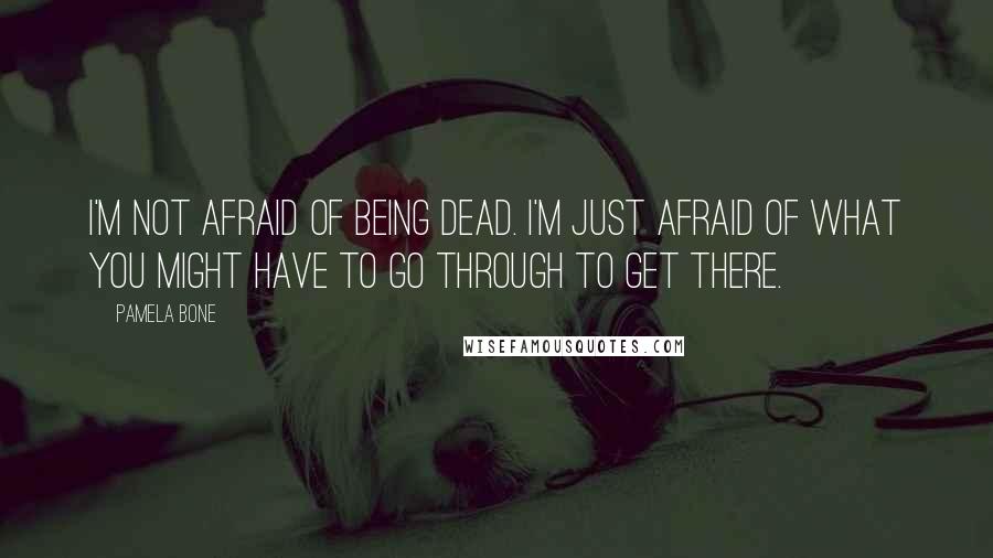 Pamela Bone Quotes: I'm not afraid of being dead. I'm just afraid of what you might have to go through to get there.