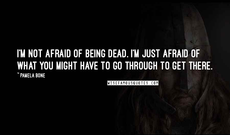 Pamela Bone Quotes: I'm not afraid of being dead. I'm just afraid of what you might have to go through to get there.