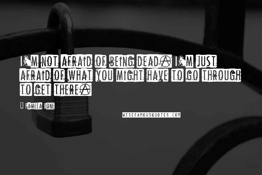 Pamela Bone Quotes: I'm not afraid of being dead. I'm just afraid of what you might have to go through to get there.