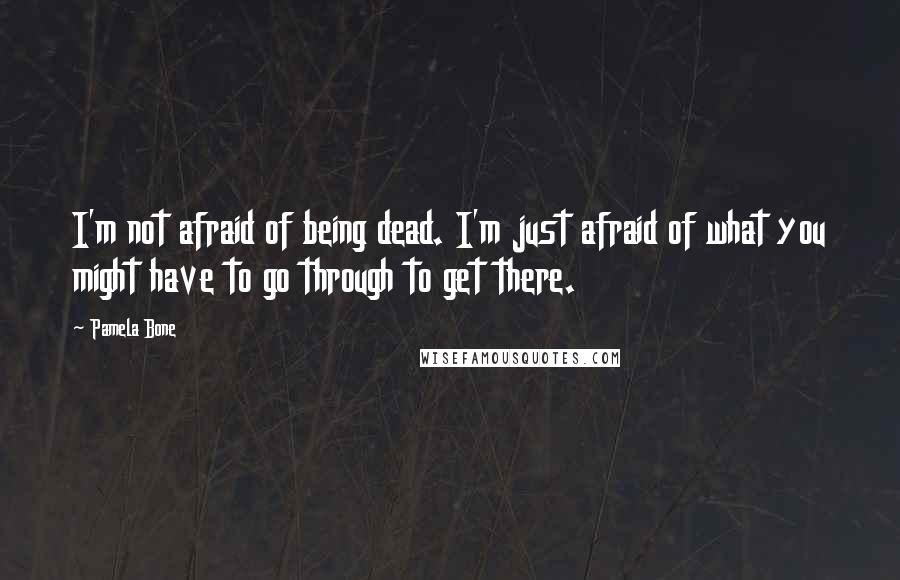 Pamela Bone Quotes: I'm not afraid of being dead. I'm just afraid of what you might have to go through to get there.