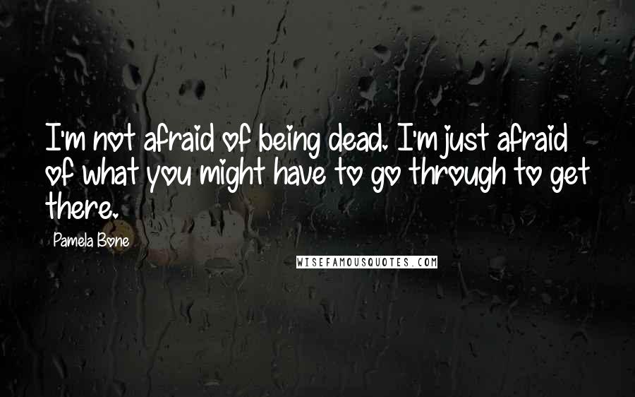 Pamela Bone Quotes: I'm not afraid of being dead. I'm just afraid of what you might have to go through to get there.