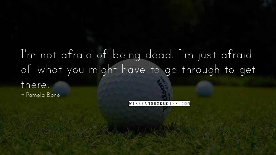 Pamela Bone Quotes: I'm not afraid of being dead. I'm just afraid of what you might have to go through to get there.