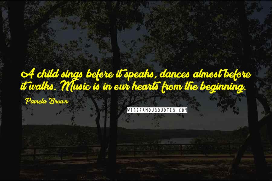 Pamela Brown Quotes: A child sings before it speaks, dances almost before it walks. Music is in our hearts from the beginning.