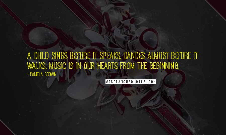 Pamela Brown Quotes: A child sings before it speaks, dances almost before it walks. Music is in our hearts from the beginning.