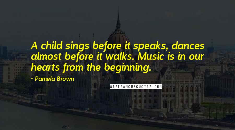 Pamela Brown Quotes: A child sings before it speaks, dances almost before it walks. Music is in our hearts from the beginning.