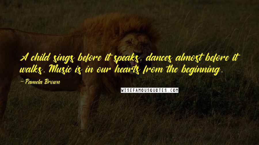 Pamela Brown Quotes: A child sings before it speaks, dances almost before it walks. Music is in our hearts from the beginning.