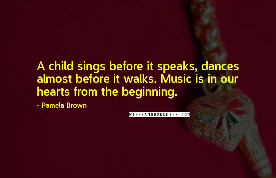Pamela Brown Quotes: A child sings before it speaks, dances almost before it walks. Music is in our hearts from the beginning.