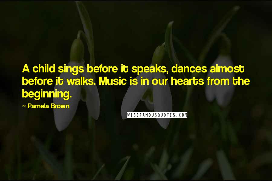 Pamela Brown Quotes: A child sings before it speaks, dances almost before it walks. Music is in our hearts from the beginning.