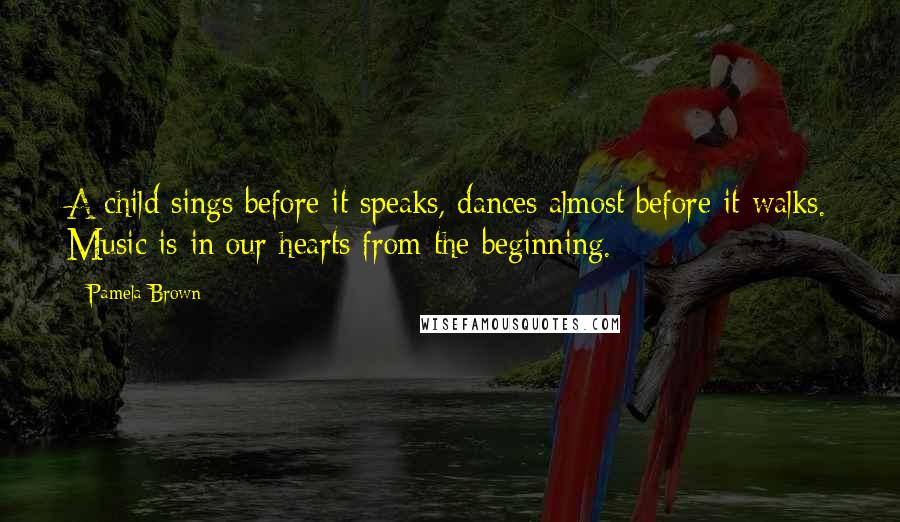 Pamela Brown Quotes: A child sings before it speaks, dances almost before it walks. Music is in our hearts from the beginning.