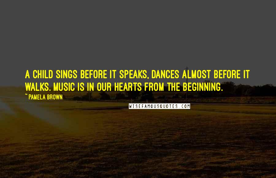 Pamela Brown Quotes: A child sings before it speaks, dances almost before it walks. Music is in our hearts from the beginning.
