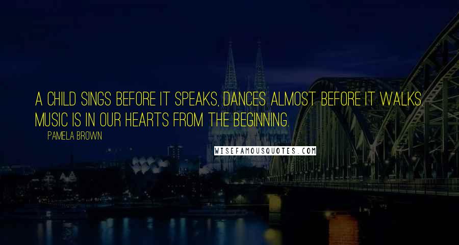 Pamela Brown Quotes: A child sings before it speaks, dances almost before it walks. Music is in our hearts from the beginning.
