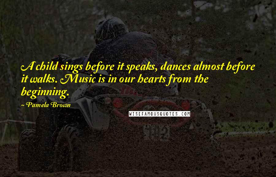 Pamela Brown Quotes: A child sings before it speaks, dances almost before it walks. Music is in our hearts from the beginning.