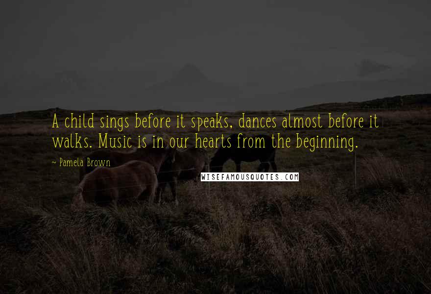 Pamela Brown Quotes: A child sings before it speaks, dances almost before it walks. Music is in our hearts from the beginning.
