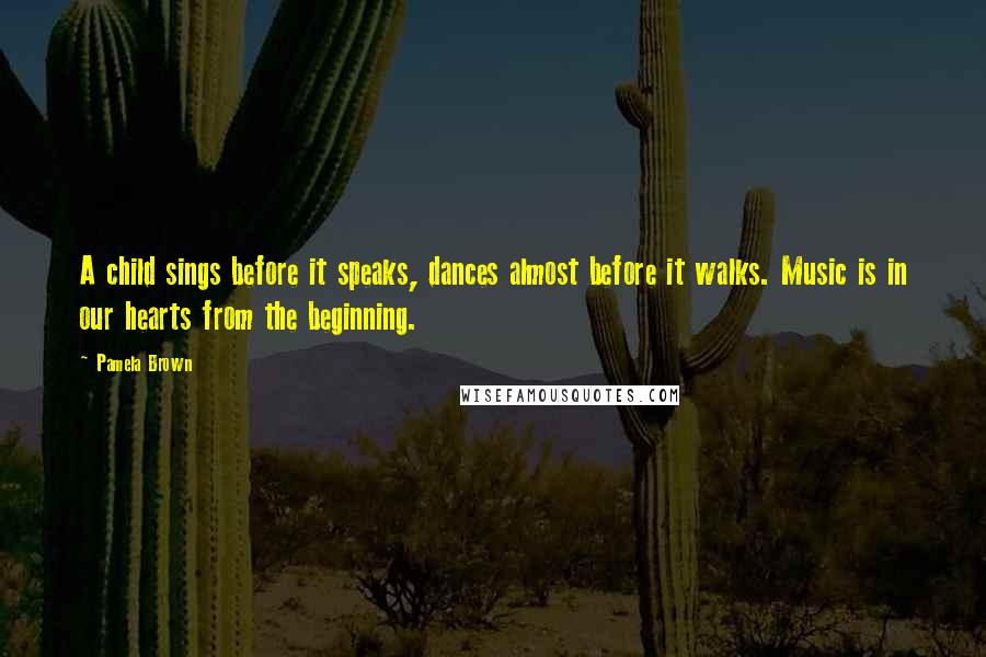 Pamela Brown Quotes: A child sings before it speaks, dances almost before it walks. Music is in our hearts from the beginning.