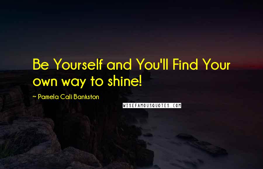 Pamela Cali Bankston Quotes: Be Yourself and You'll Find Your own way to shine!