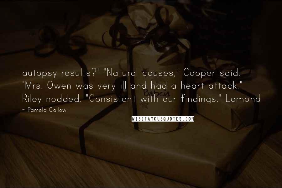 Pamela Callow Quotes: autopsy results?" "Natural causes," Cooper said. "Mrs. Owen was very ill and had a heart attack." Riley nodded. "Consistent with our findings." Lamond