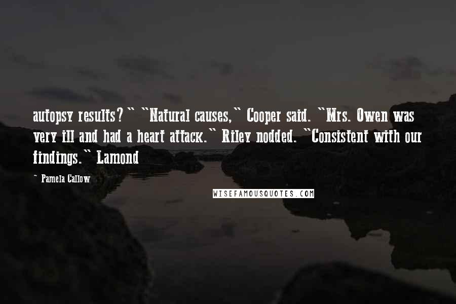 Pamela Callow Quotes: autopsy results?" "Natural causes," Cooper said. "Mrs. Owen was very ill and had a heart attack." Riley nodded. "Consistent with our findings." Lamond