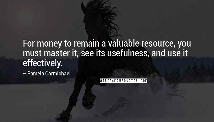 Pamela Carmichael Quotes: For money to remain a valuable resource, you must master it, see its usefulness, and use it effectively.