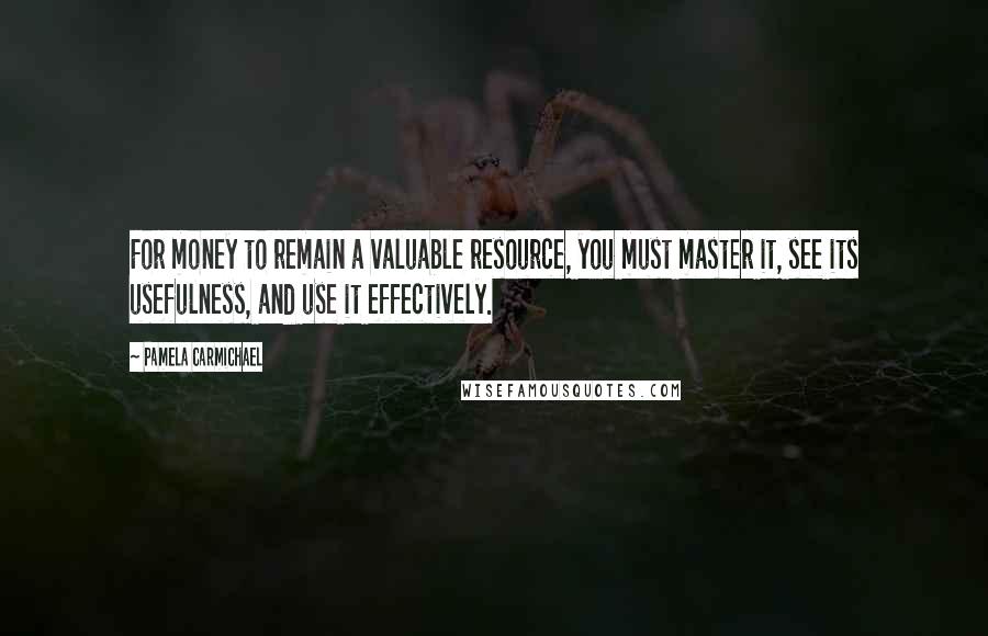 Pamela Carmichael Quotes: For money to remain a valuable resource, you must master it, see its usefulness, and use it effectively.