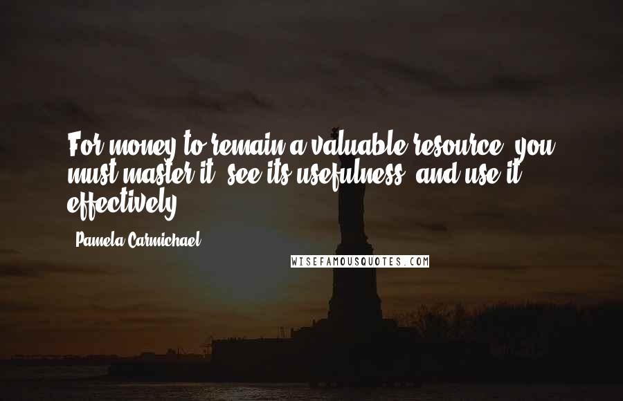 Pamela Carmichael Quotes: For money to remain a valuable resource, you must master it, see its usefulness, and use it effectively.