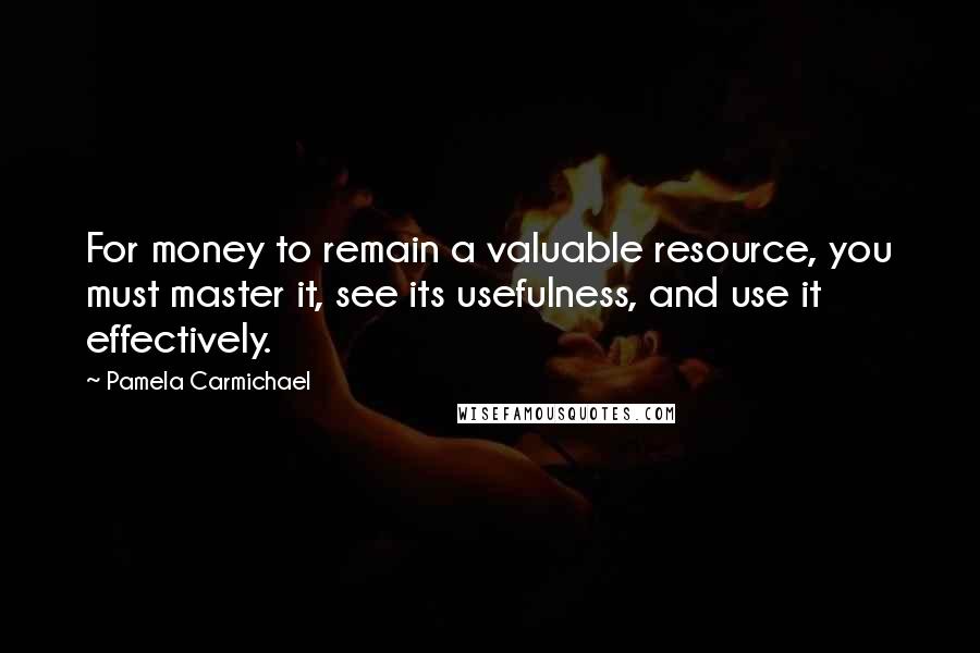 Pamela Carmichael Quotes: For money to remain a valuable resource, you must master it, see its usefulness, and use it effectively.