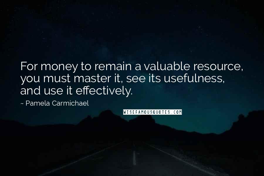 Pamela Carmichael Quotes: For money to remain a valuable resource, you must master it, see its usefulness, and use it effectively.