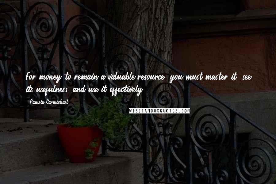 Pamela Carmichael Quotes: For money to remain a valuable resource, you must master it, see its usefulness, and use it effectively.