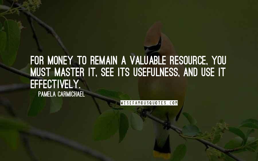 Pamela Carmichael Quotes: For money to remain a valuable resource, you must master it, see its usefulness, and use it effectively.