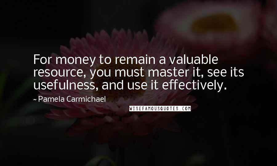 Pamela Carmichael Quotes: For money to remain a valuable resource, you must master it, see its usefulness, and use it effectively.