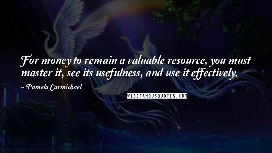 Pamela Carmichael Quotes: For money to remain a valuable resource, you must master it, see its usefulness, and use it effectively.