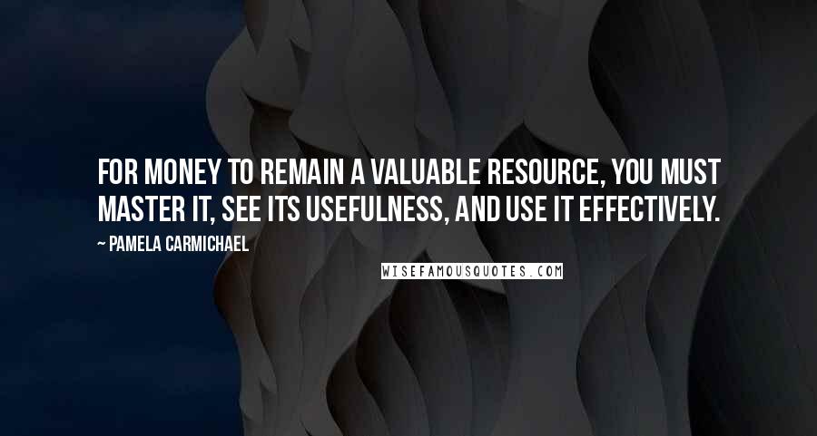 Pamela Carmichael Quotes: For money to remain a valuable resource, you must master it, see its usefulness, and use it effectively.