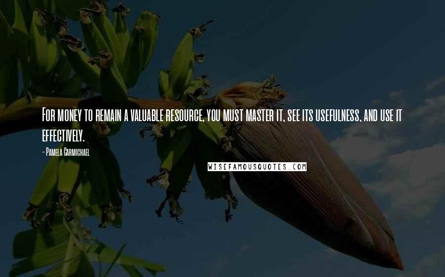 Pamela Carmichael Quotes: For money to remain a valuable resource, you must master it, see its usefulness, and use it effectively.