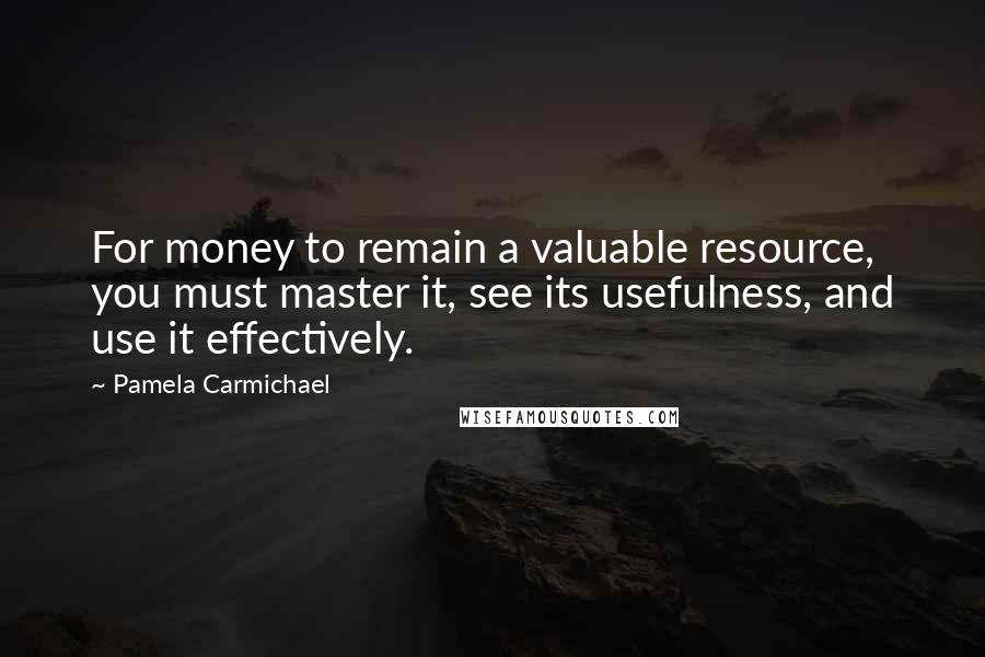 Pamela Carmichael Quotes: For money to remain a valuable resource, you must master it, see its usefulness, and use it effectively.