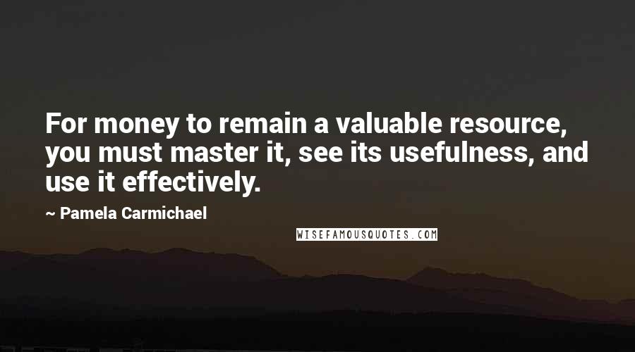 Pamela Carmichael Quotes: For money to remain a valuable resource, you must master it, see its usefulness, and use it effectively.