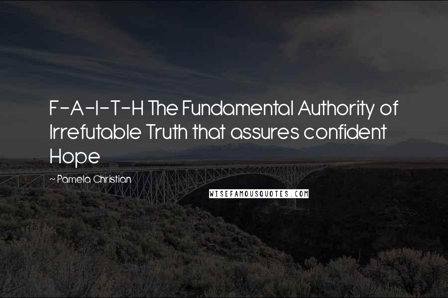 Pamela Christian Quotes: F-A-I-T-H The Fundamental Authority of Irrefutable Truth that assures confident Hope