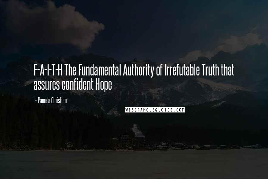Pamela Christian Quotes: F-A-I-T-H The Fundamental Authority of Irrefutable Truth that assures confident Hope