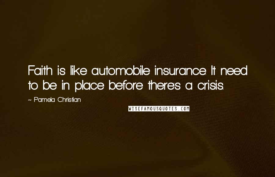 Pamela Christian Quotes: Faith is like automobile insurance. It need to be in place before there's a crisis.