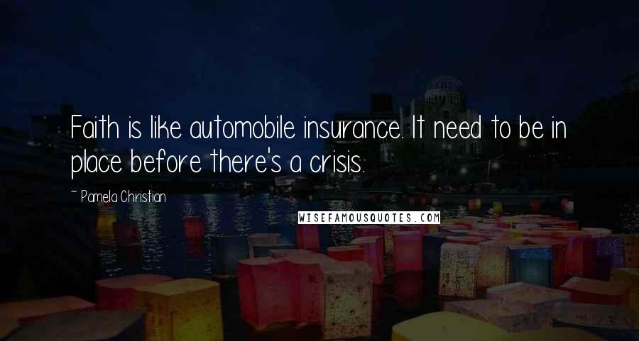 Pamela Christian Quotes: Faith is like automobile insurance. It need to be in place before there's a crisis.