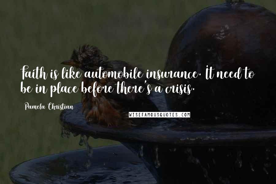 Pamela Christian Quotes: Faith is like automobile insurance. It need to be in place before there's a crisis.
