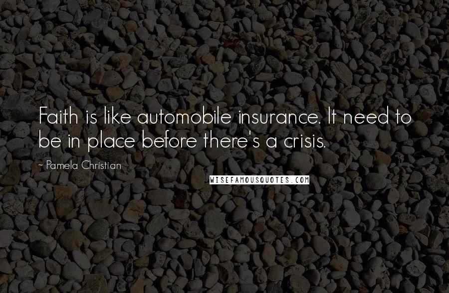 Pamela Christian Quotes: Faith is like automobile insurance. It need to be in place before there's a crisis.