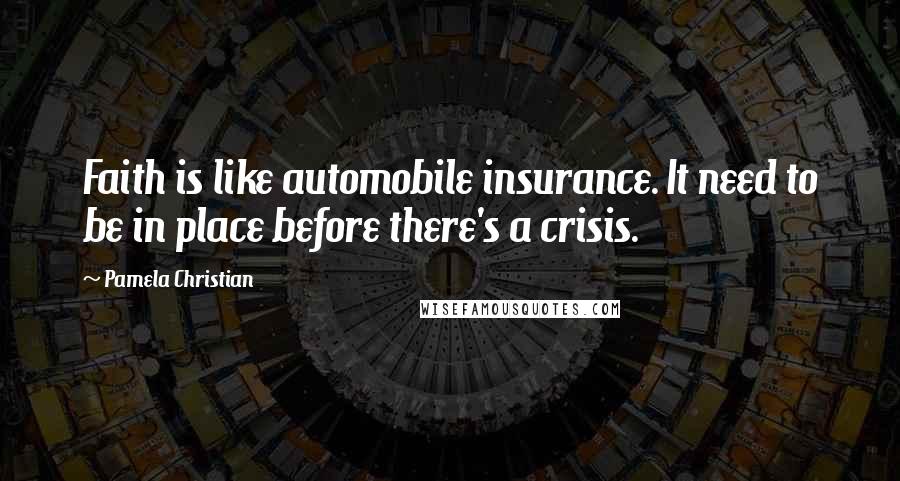 Pamela Christian Quotes: Faith is like automobile insurance. It need to be in place before there's a crisis.