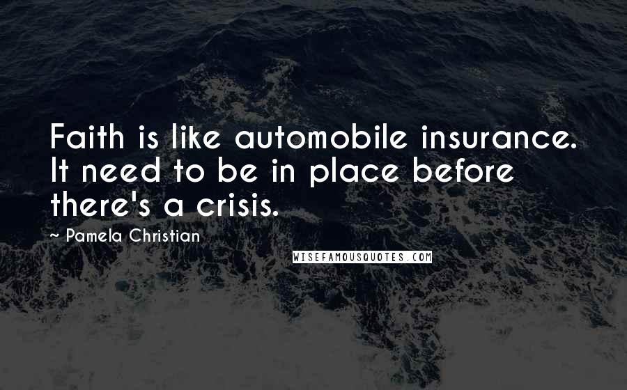 Pamela Christian Quotes: Faith is like automobile insurance. It need to be in place before there's a crisis.